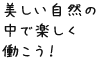 美しい自然の中で楽しく働こう！